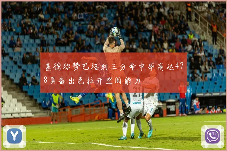 基德称赞巴格利三分命中率高达478具备出色拉开空间能力
