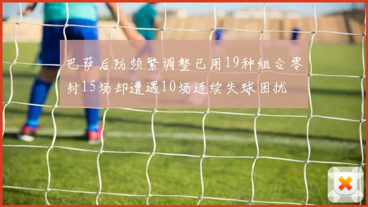 巴萨后防频繁调整已用19种组合零封15场却遭遇10场连续失球困扰