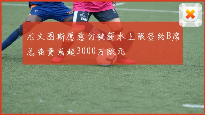 尤文图斯愿意打破薪水上限签约B席总花费或超3000万欧元