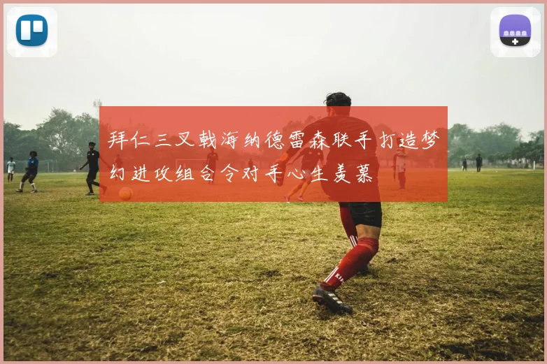 拜仁三叉戟海纳德雷森联手打造梦幻进攻组合令对手心生羡慕
