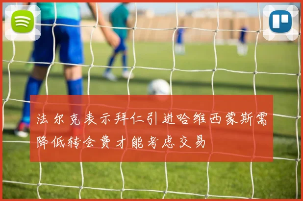 法尔克表示拜仁引进哈维西蒙斯需降低转会费才能考虑交易