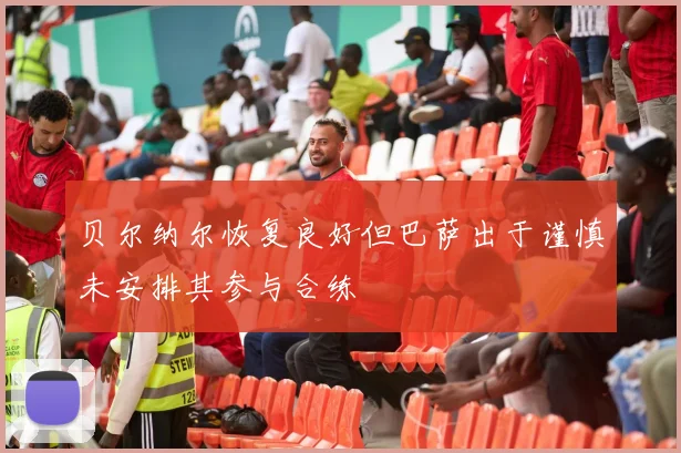 贝尔纳尔恢复良好但巴萨出于谨慎未安排其参与合练