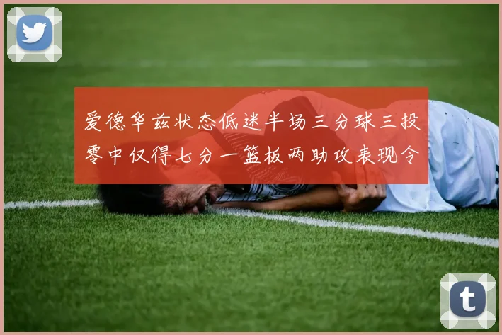 爱德华兹状态低迷半场三分球三投零中仅得七分一篮板两助攻表现令人失望
