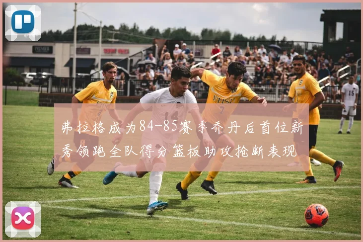 弗拉格成为84-85赛季乔丹后首位新秀领跑全队得分篮板助攻抢断表现出色