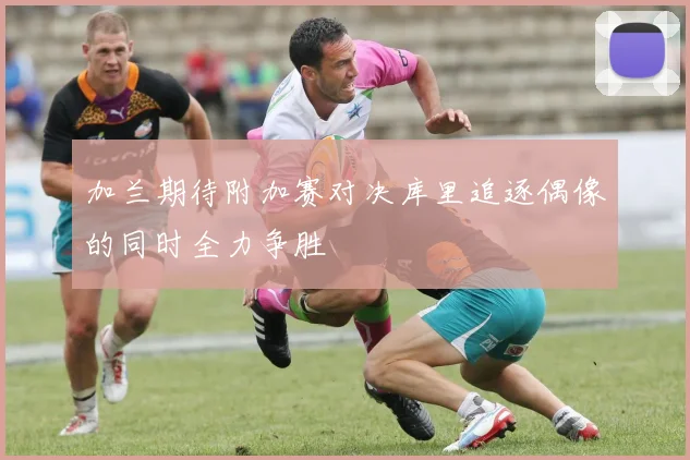 加兰期待附加赛对决库里追逐偶像的同时全力争胜