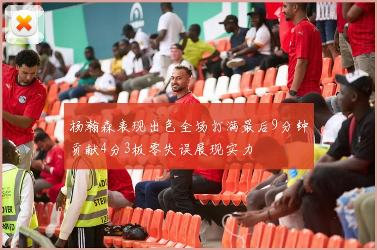 杨瀚森表现出色全场打满最后9分钟贡献4分3板零失误展现实力