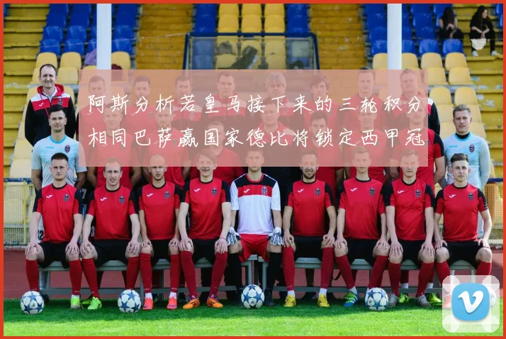 阿斯分析若皇马接下来的三轮积分相同巴萨赢国家德比将锁定西甲冠军