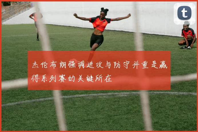 杰伦布朗强调进攻与防守并重是赢得系列赛的关键所在