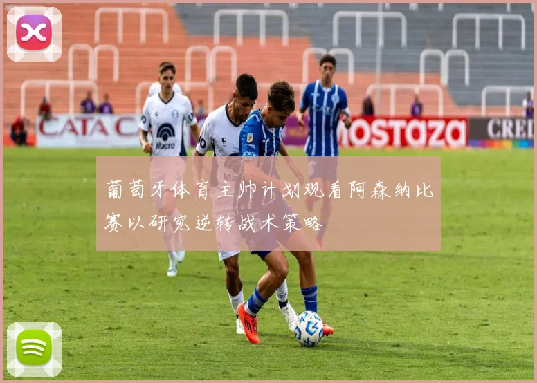 葡萄牙体育主帅计划观看阿森纳比赛以研究逆转战术策略