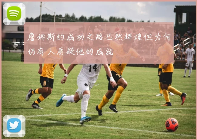 詹姆斯的成功之路已然辉煌但为何仍有人质疑他的成就