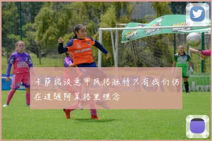 卡萨诺谈意甲风格独特只有我们仍在追随阿莱格里理念
