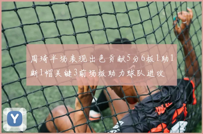 周琦半场表现出色贡献5分6板1助1断1帽关键3前场板助力球队进攻