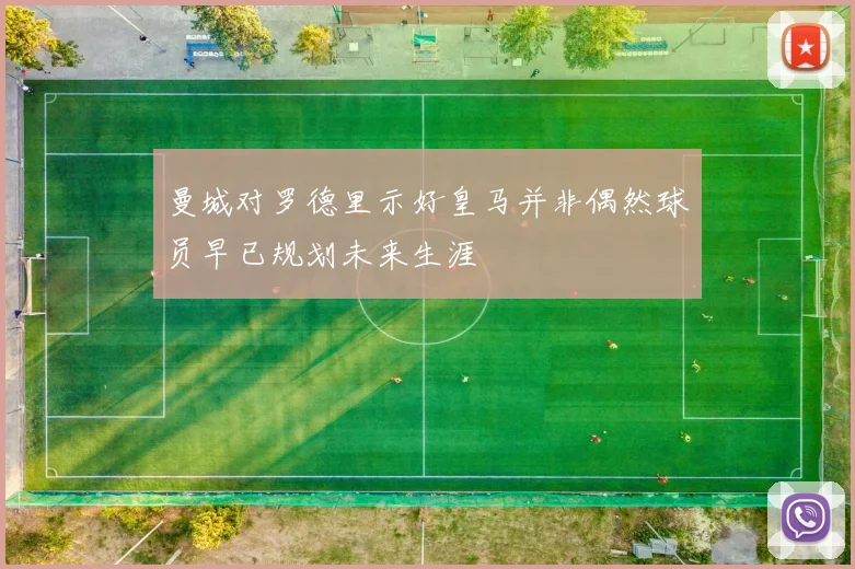 曼城对罗德里示好皇马并非偶然球员早已规划未来生涯