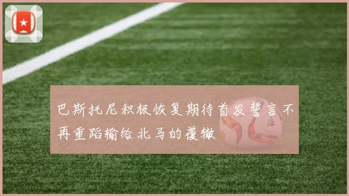巴斯托尼积极恢复期待首发誓言不再重蹈输给北马的覆辙