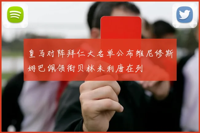 皇马对阵拜仁大名单公布维尼修斯姆巴佩领衔贝林米利唐在列