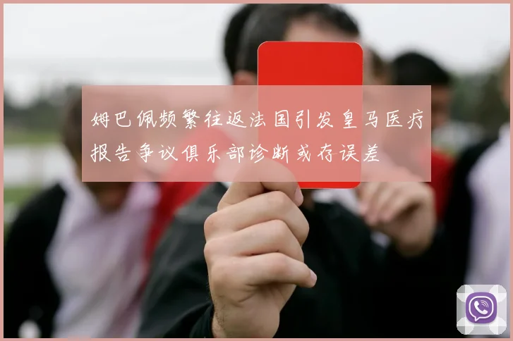 姆巴佩频繁往返法国引发皇马医疗报告争议俱乐部诊断或存误差