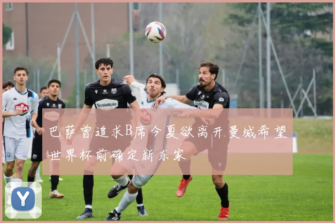 巴萨曾追求B席今夏欲离开曼城希望世界杯前确定新东家