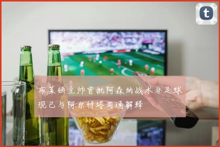 布莱顿主帅曾批阿森纳战术非足球现已与阿尔特塔沟通解释