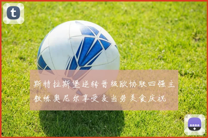 斯特拉斯堡逆转晋级欧协联四强主教练奥尼尔享受麦当劳美食庆祝