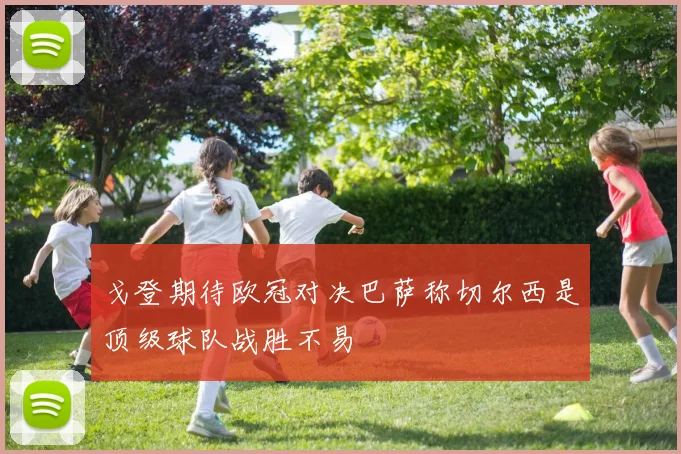 戈登期待欧冠对决巴萨称切尔西是顶级球队战胜不易