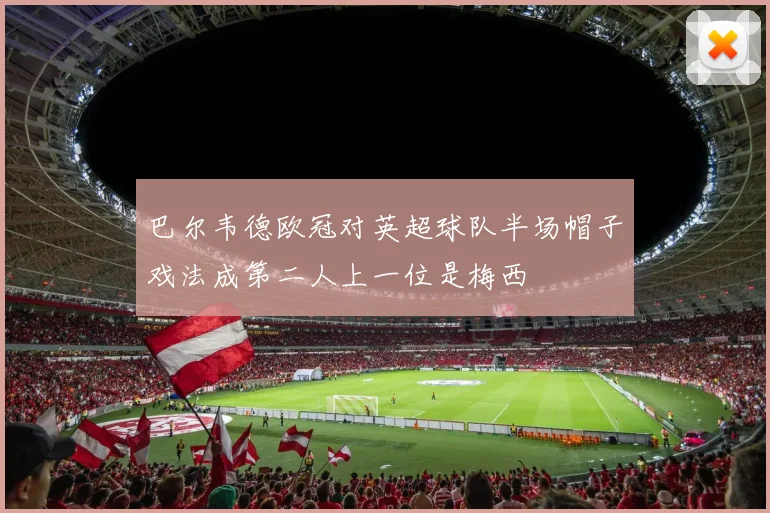 巴尔韦德欧冠对英超球队半场帽子戏法成第二人上一位是梅西