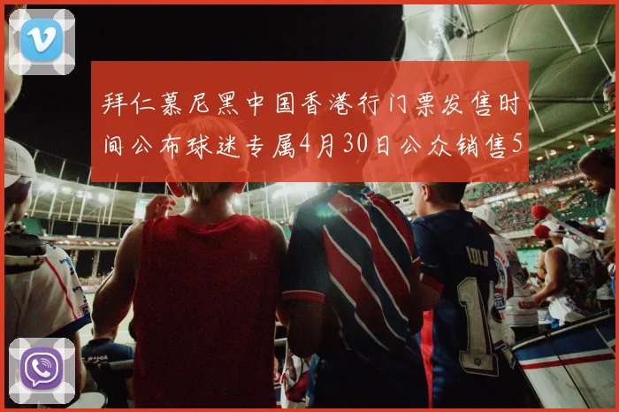 拜仁慕尼黑中国香港行门票发售时间公布球迷专属4月30日公众销售5月14日