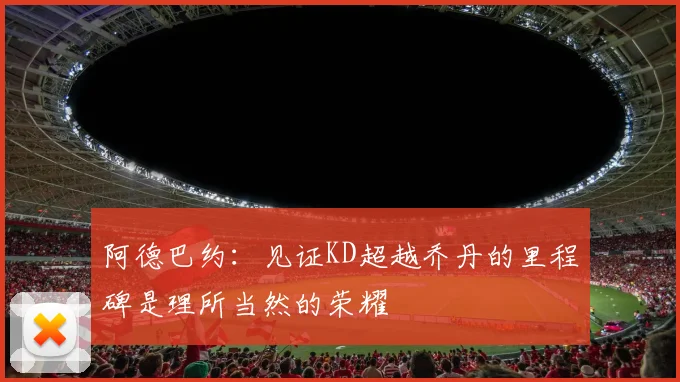 阿德巴约：见证KD超越乔丹的里程碑是理所当然的荣耀