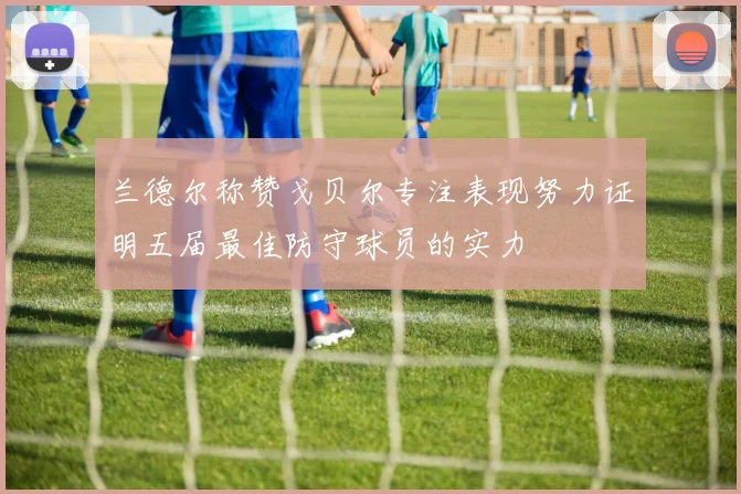 兰德尔称赞戈贝尔专注表现努力证明五届最佳防守球员的实力
