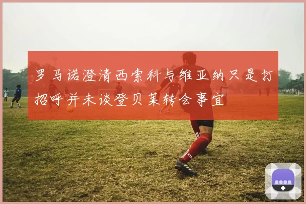 罗马诺澄清西索科与维亚纳只是打招呼并未谈登贝莱转会事宜