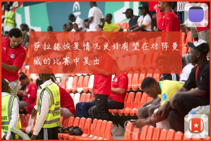 萨拉赫恢复情况良好有望在对阵曼城的比赛中复出