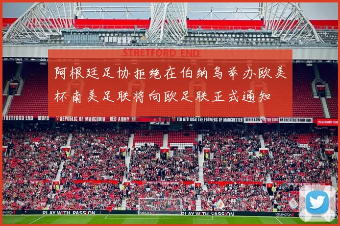 阿根廷足协拒绝在伯纳乌举办欧美杯南美足联将向欧足联正式通知