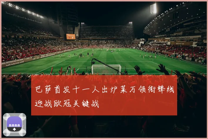 巴萨首发十一人出炉莱万领衔锋线迎战欧冠关键战