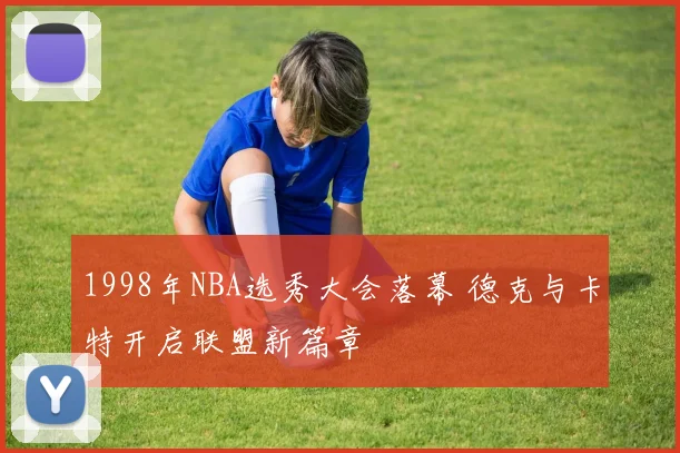 1998年NBA选秀大会落幕 德克与卡特开启联盟新篇章