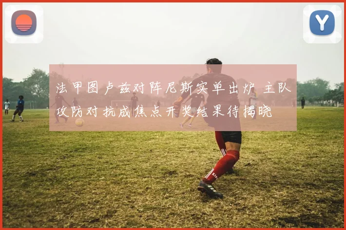 法甲图卢兹对阵尼斯实单出炉 主队攻防对抗成焦点开奖结果待揭晓