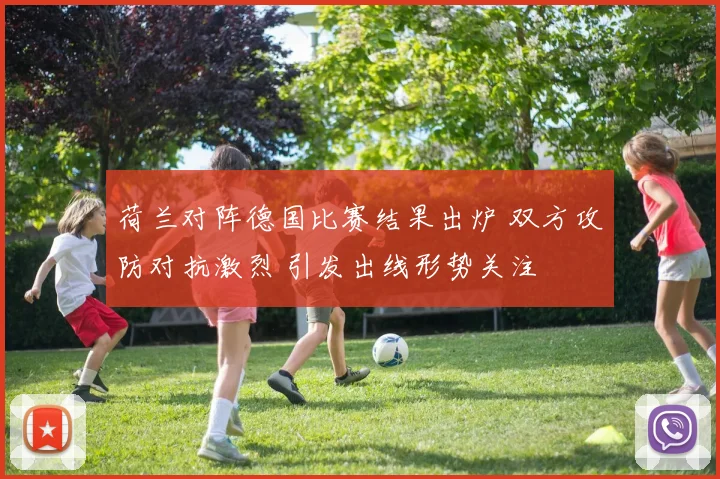 荷兰对阵德国比赛结果出炉 双方攻防对抗激烈 引发出线形势关注