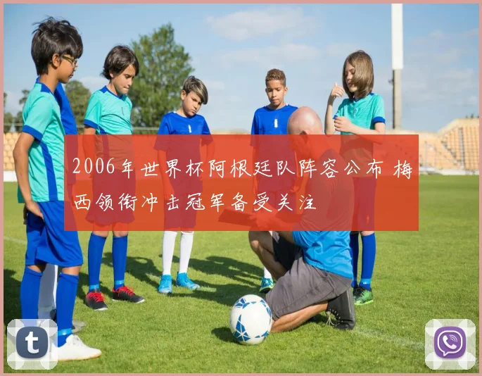2006年世界杯阿根廷队阵容公布 梅西领衔冲击冠军备受关注