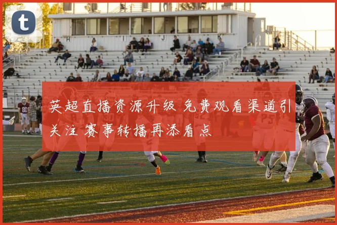 英超直播资源升级 免费观看渠道引关注 赛事转播再添看点