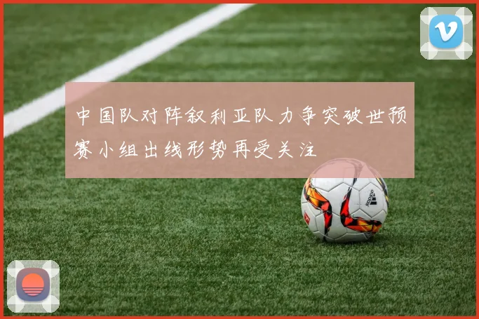 中国队对阵叙利亚队力争突破世预赛小组出线形势再受关注