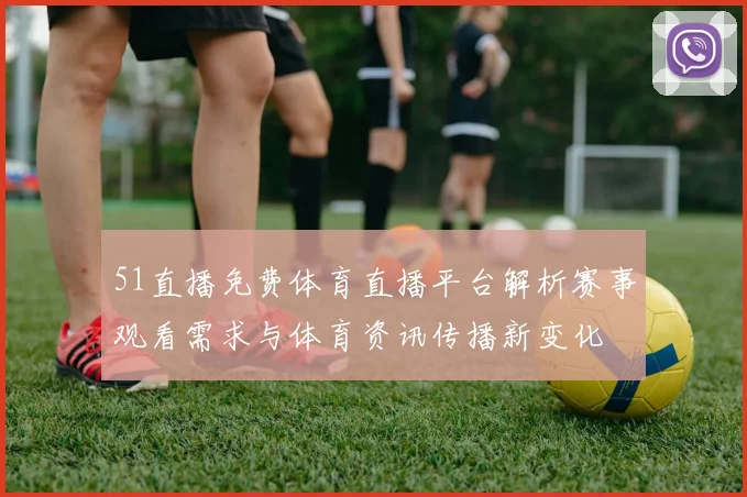 51直播免费体育直播平台解析赛事观看需求与体育资讯传播新变化