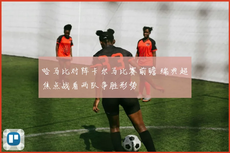 哈马比对阵卡尔马比赛前瞻 瑞典超焦点战看两队争胜形势