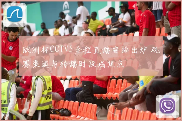 欧洲杯CCTV5全程直播安排出炉 观赛渠道与转播时段成焦点