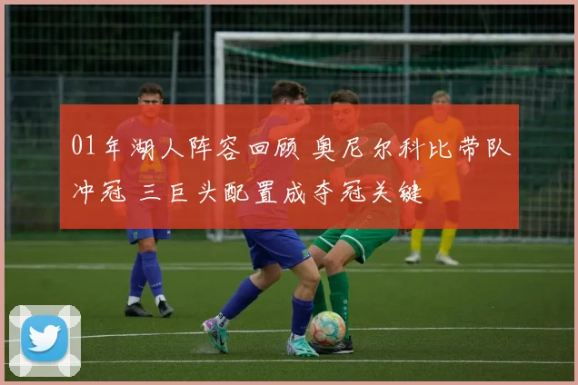 01年湖人阵容回顾 奥尼尔科比带队冲冠 三巨头配置成夺冠关键