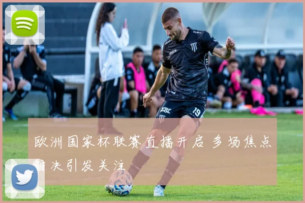 欧洲国家杯联赛直播开启 多场焦点对决引发关注