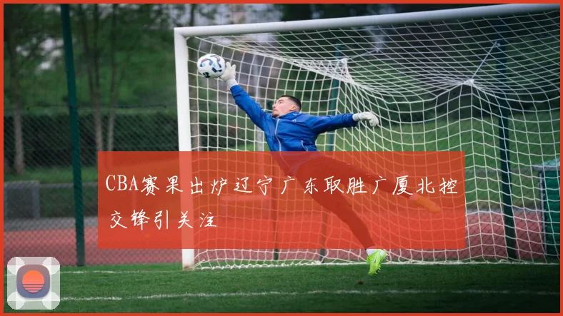 CBA赛果出炉辽宁广东取胜广厦北控交锋引关注