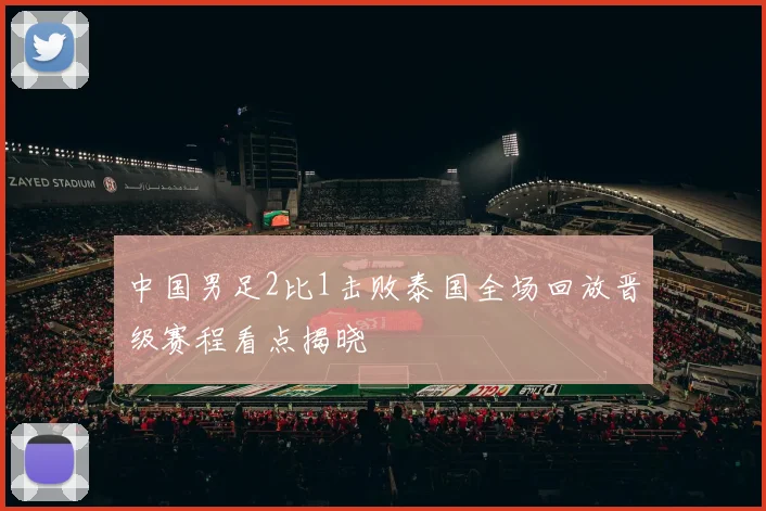 中国男足2比1击败泰国全场回放晋级赛程看点揭晓