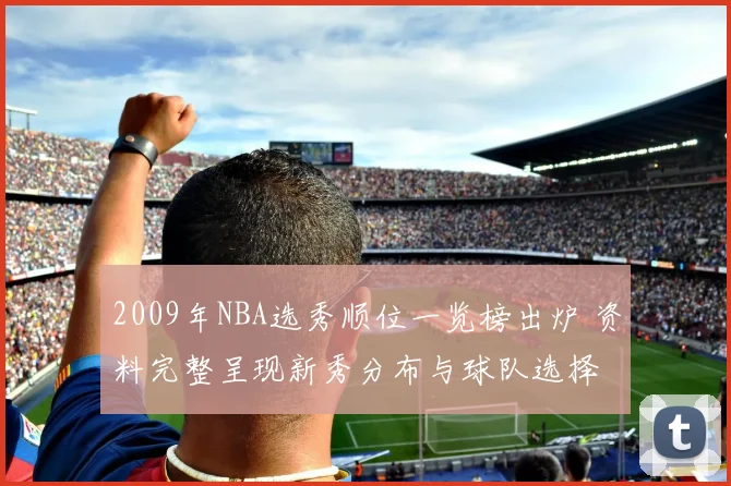 2009年NBA选秀顺位一览榜出炉 资料完整呈现新秀分布与球队选择