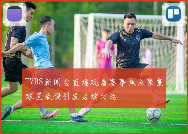 TVBS新闻台直播观看赛事焦点聚集球星表现引发后续讨论