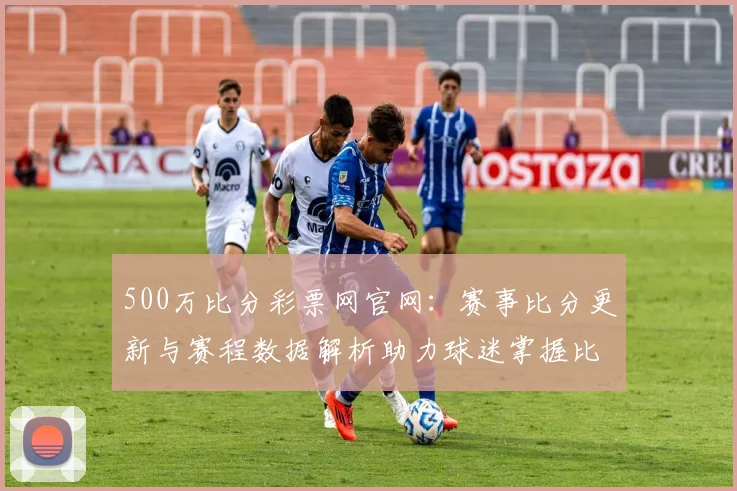 500万比分彩票网官网：赛事比分更新与赛程数据解析助力球迷掌握比赛动态