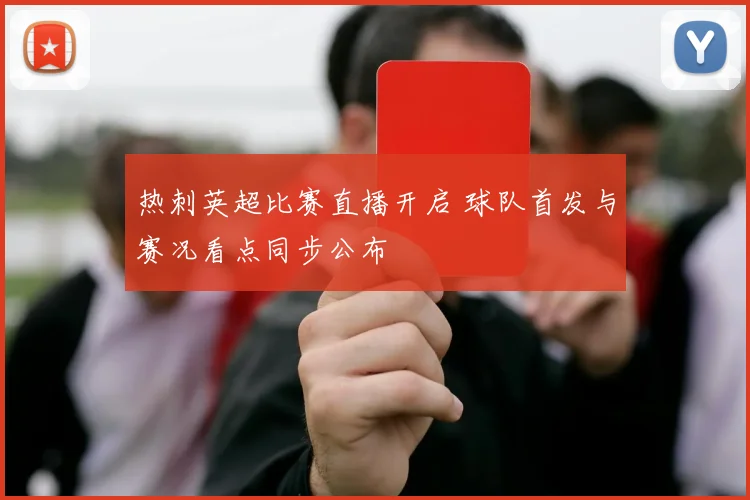 热刺英超比赛直播开启 球队首发与赛况看点同步公布