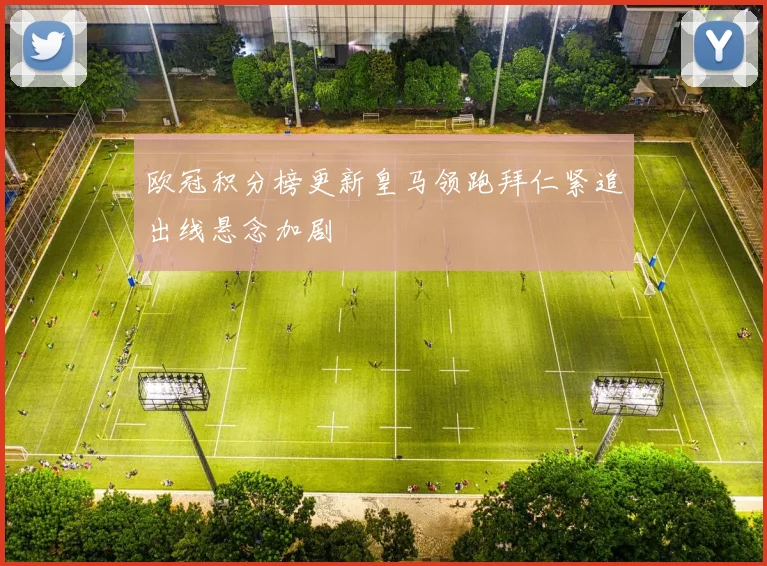 欧冠积分榜更新皇马领跑拜仁紧追出线悬念加剧
